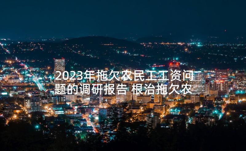 2023年拖欠农民工工资问题的调研报告 根治拖欠农民工工资工作总结汇报(汇总5篇)