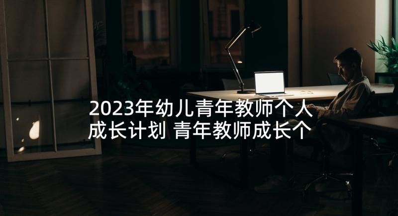 2023年幼儿青年教师个人成长计划 青年教师成长个人总结(实用5篇)