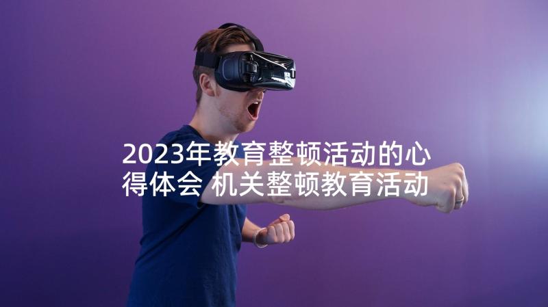 2023年教育整顿活动的心得体会 机关整顿教育活动心得体会(汇总6篇)