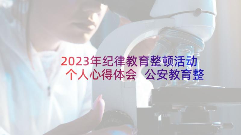 2023年纪律教育整顿活动个人心得体会 公安教育整顿活动心得体会(优秀6篇)