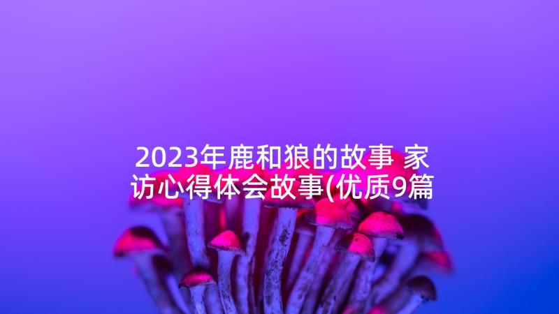 2023年鹿和狼的故事 家访心得体会故事(优质9篇)