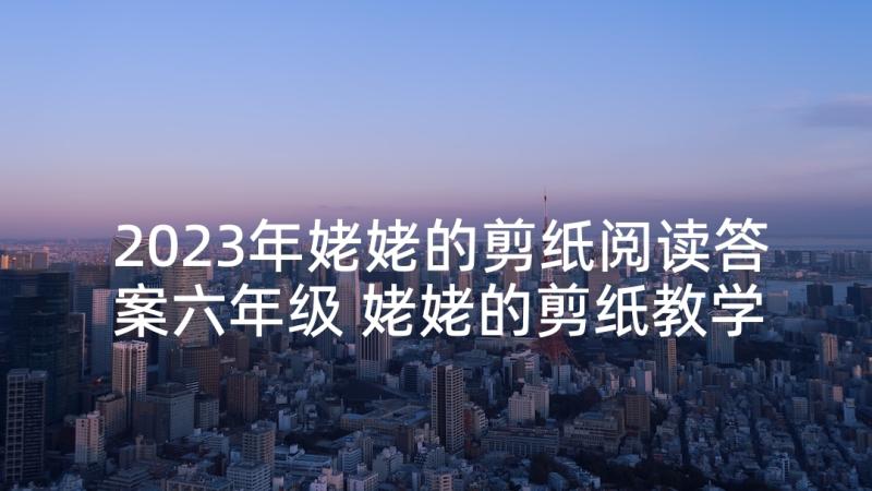 2023年姥姥的剪纸阅读答案六年级 姥姥的剪纸教学反思(优质9篇)