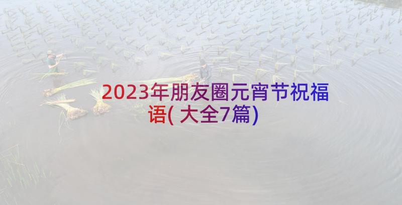 2023年朋友圈元宵节祝福语(大全7篇)