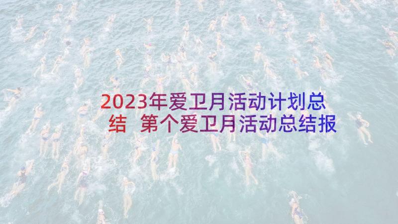 2023年爱卫月活动计划总结 第个爱卫月活动总结报告(大全5篇)