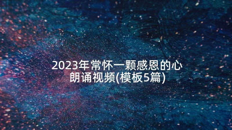 2023年常怀一颗感恩的心朗诵视频(模板5篇)