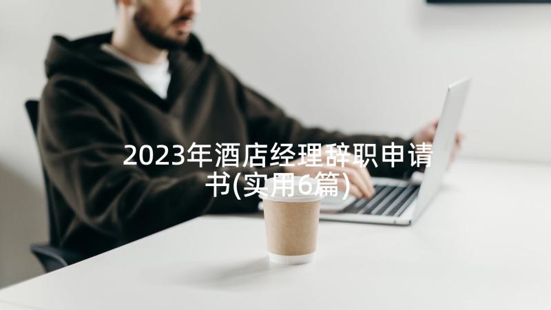 2023年酒店经理辞职申请书(实用6篇)