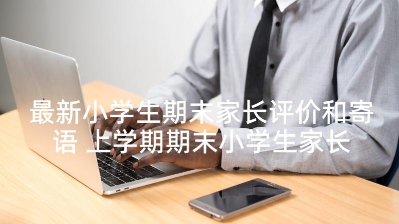 最新小学生期末家长评价和寄语 上学期期末小学生家长评语(实用9篇)