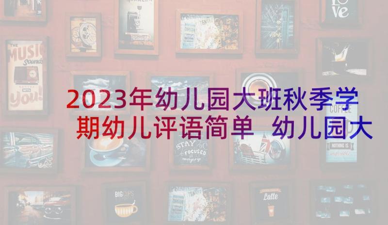 2023年幼儿园大班秋季学期幼儿评语简单 幼儿园大班学期评语(优质9篇)