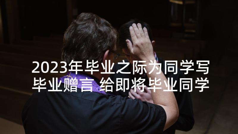 2023年毕业之际为同学写毕业赠言 给即将毕业同学的祝福语(通用5篇)