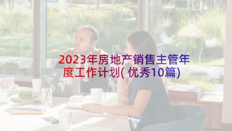 2023年房地产销售主管年度工作计划(优秀10篇)