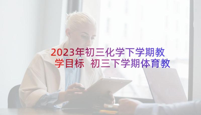 2023年初三化学下学期教学目标 初三下学期体育教学计划(汇总7篇)