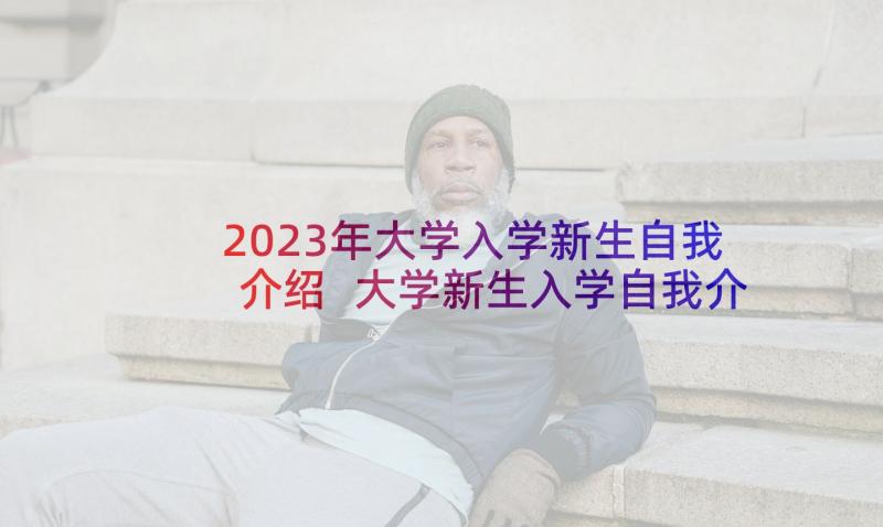 2023年大学入学新生自我介绍 大学新生入学自我介绍(汇总10篇)