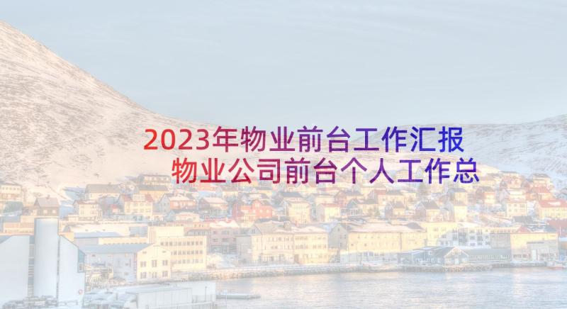 2023年物业前台工作汇报 物业公司前台个人工作总结(优秀5篇)