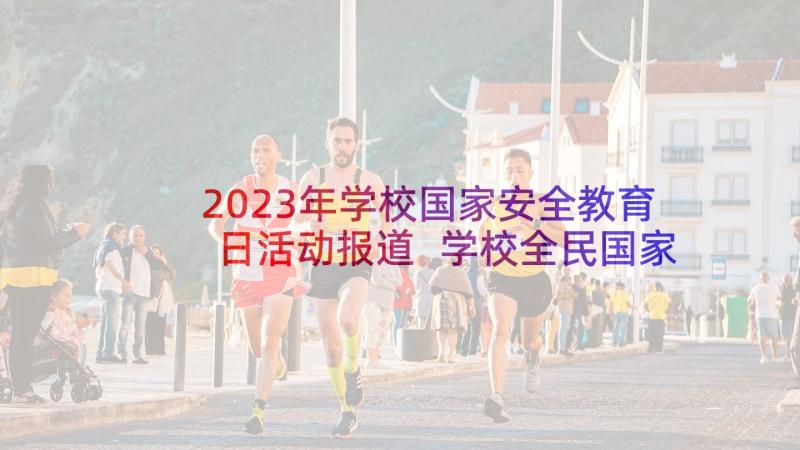 2023年学校国家安全教育日活动报道 学校全民国家安全教育日活动总结(大全10篇)