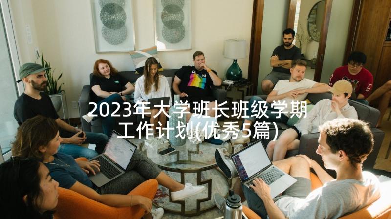 2023年大学班长班级学期工作计划(优秀5篇)