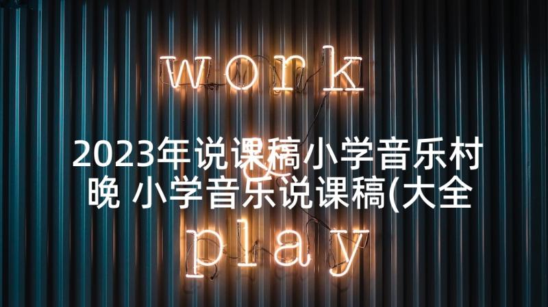 2023年说课稿小学音乐村晚 小学音乐说课稿(大全10篇)