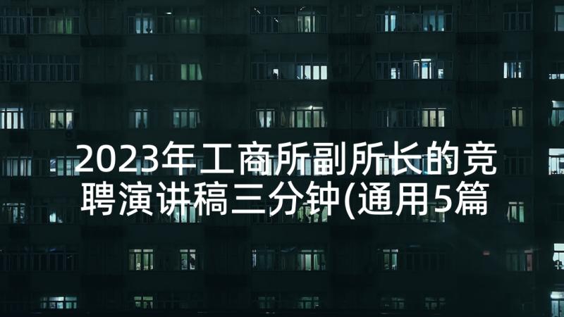 2023年工商所副所长的竞聘演讲稿三分钟(通用5篇)