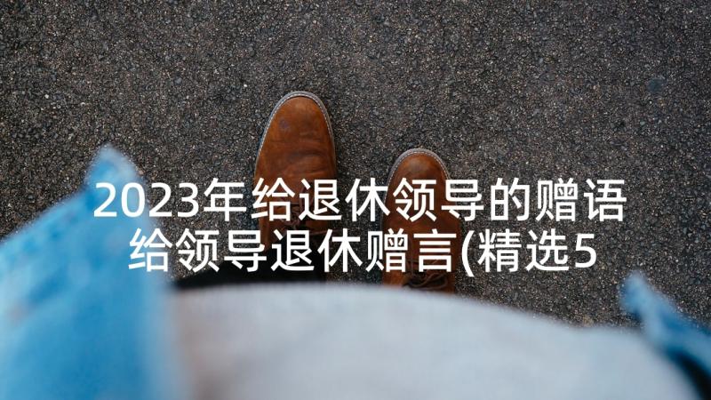 2023年给退休领导的赠语 给领导退休赠言(精选5篇)