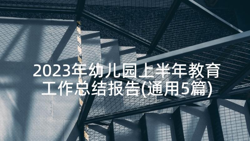 2023年幼儿园上半年教育工作总结报告(通用5篇)