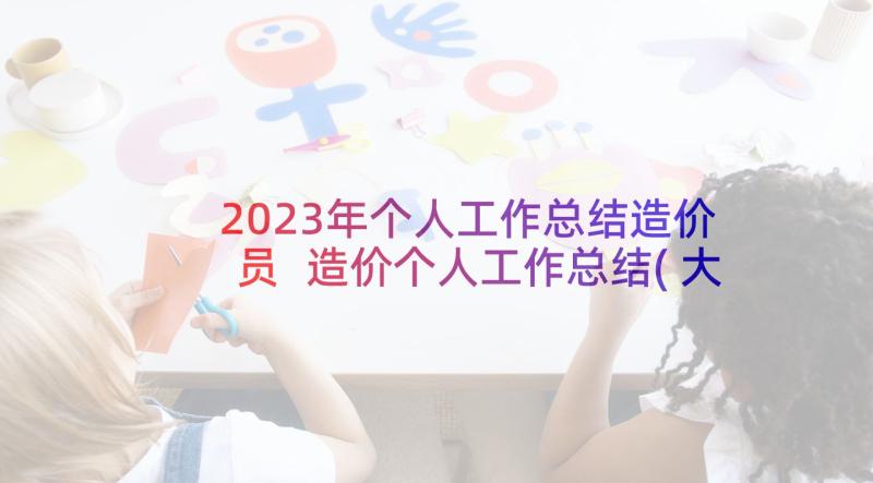 2023年个人工作总结造价员 造价个人工作总结(大全5篇)