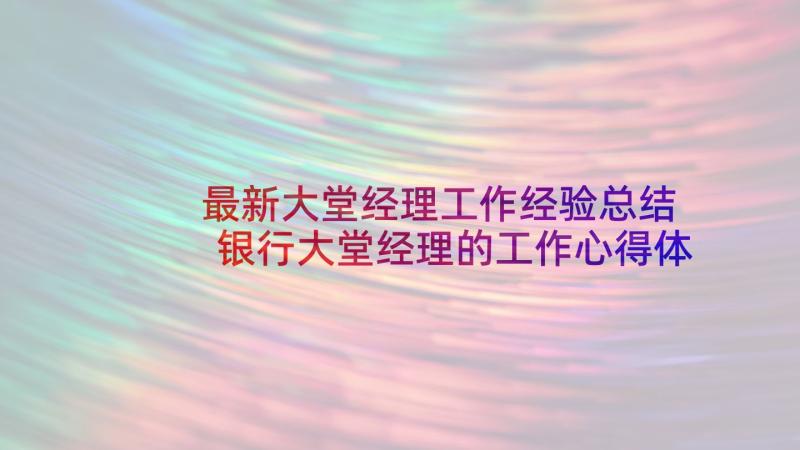 最新大堂经理工作经验总结 银行大堂经理的工作心得体会(精选5篇)