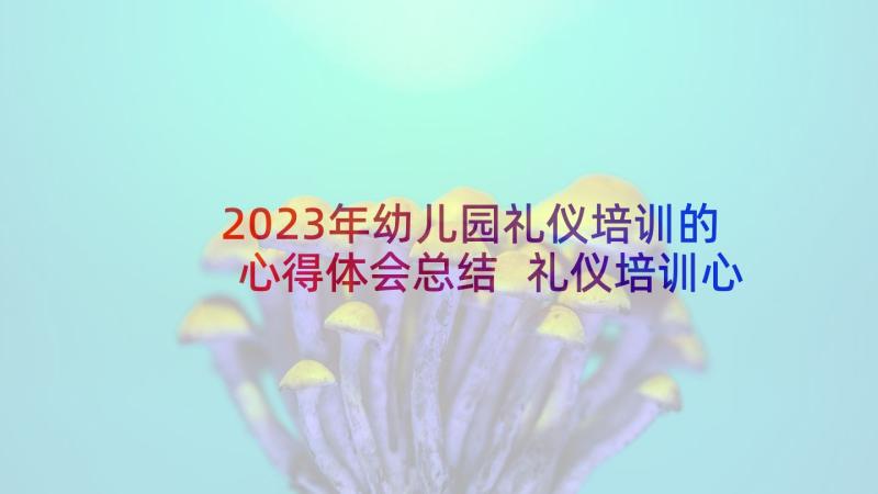 2023年幼儿园礼仪培训的心得体会总结 礼仪培训心得体会幼儿园(汇总5篇)