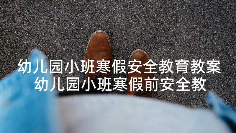 幼儿园小班寒假安全教育教案 幼儿园小班寒假前安全教育教案(优秀10篇)