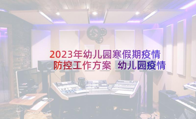 2023年幼儿园寒假期疫情防控工作方案 幼儿园疫情防控寒假致家长一封信(实用7篇)