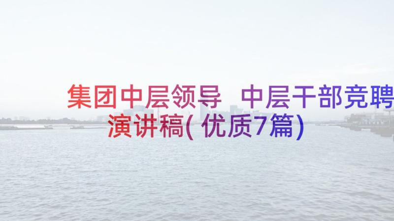 集团中层领导 中层干部竞聘演讲稿(优质7篇)