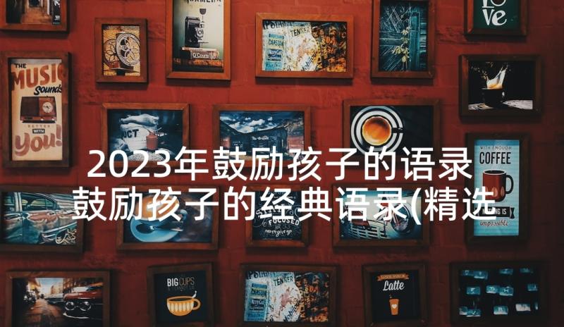 2023年鼓励孩子的语录 鼓励孩子的经典语录(精选5篇)