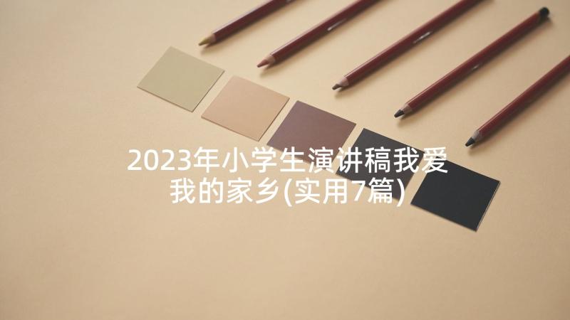 2023年小学生演讲稿我爱我的家乡(实用7篇)