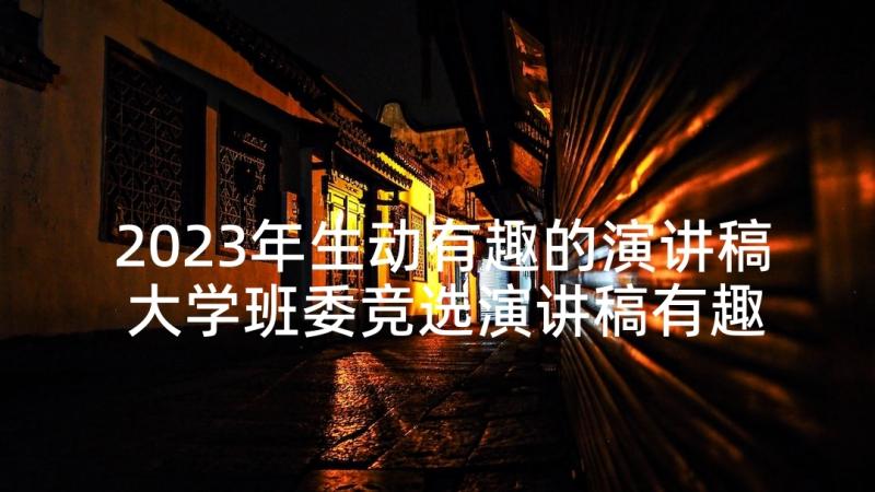 2023年生动有趣的演讲稿 大学班委竞选演讲稿有趣生动(优质5篇)