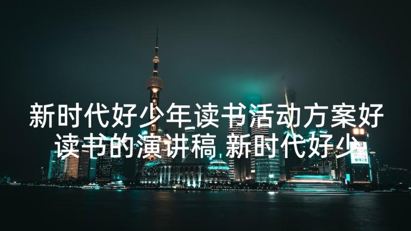 新时代好少年读书活动方案好读书的演讲稿 新时代好少年读书活动方案(模板7篇)