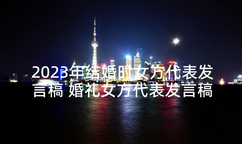 2023年结婚时女方代表发言稿 婚礼女方代表发言稿(实用6篇)