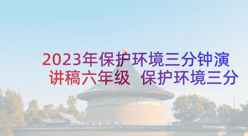 2023年保护环境三分钟演讲稿六年级 保护环境三分钟演讲稿(汇总6篇)