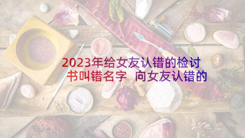 2023年给女友认错的检讨书叫错名字 向女友认错的检讨书(实用5篇)