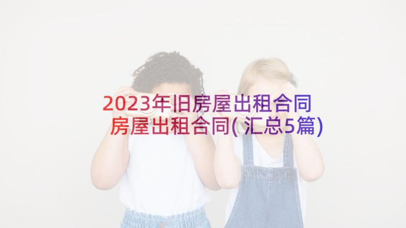 2023年旧房屋出租合同 房屋出租合同(汇总5篇)