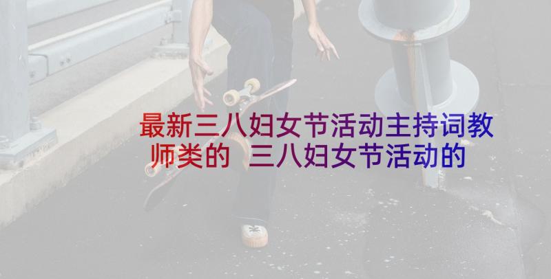 最新三八妇女节活动主持词教师类的 三八妇女节活动的主持词(汇总6篇)