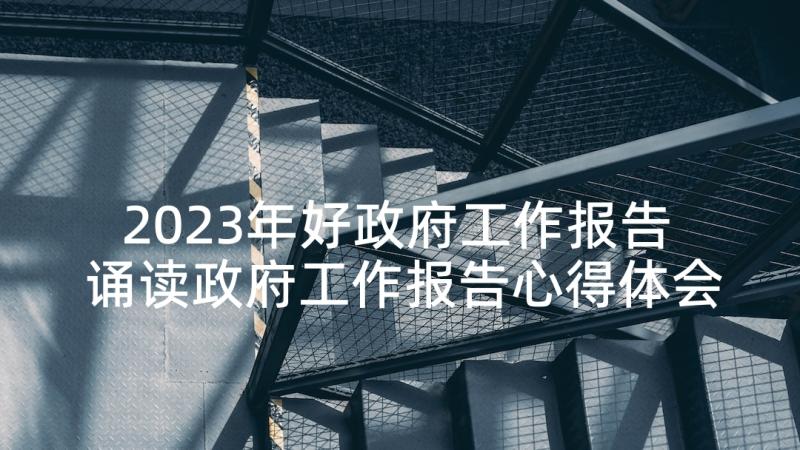 2023年好政府工作报告 诵读政府工作报告心得体会(实用7篇)