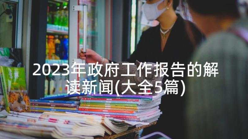 2023年政府工作报告的解读新闻(大全5篇)