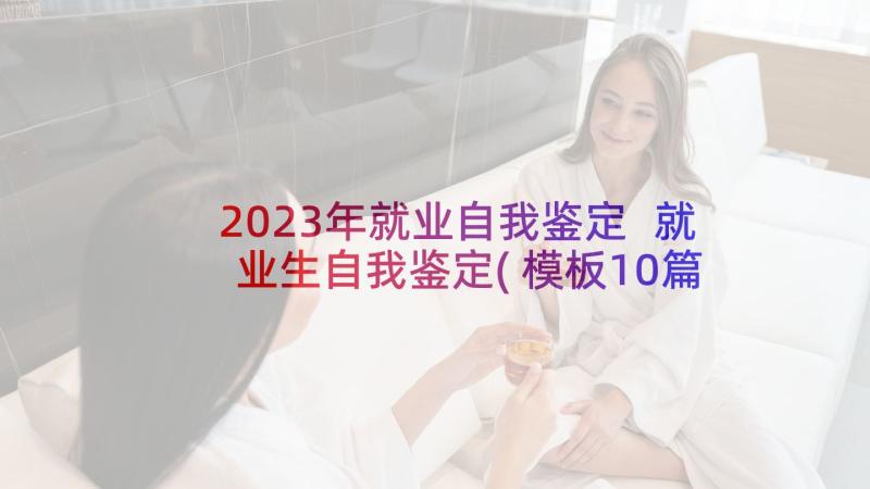 2023年就业自我鉴定 就业生自我鉴定(模板10篇)