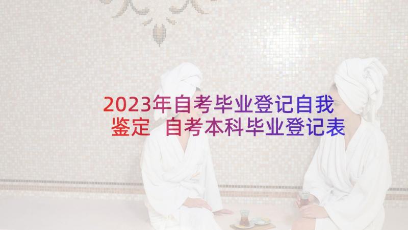 2023年自考毕业登记自我鉴定 自考本科毕业登记表自我鉴定(模板5篇)