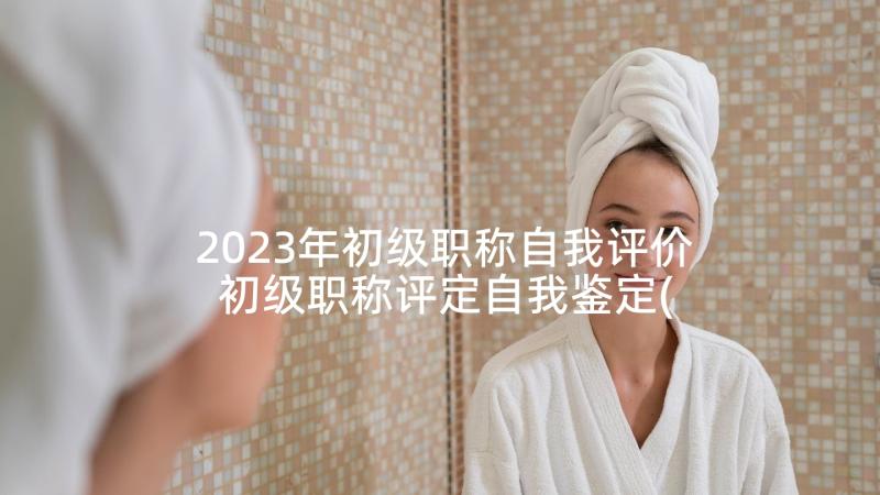 2023年初级职称自我评价 初级职称评定自我鉴定(汇总5篇)