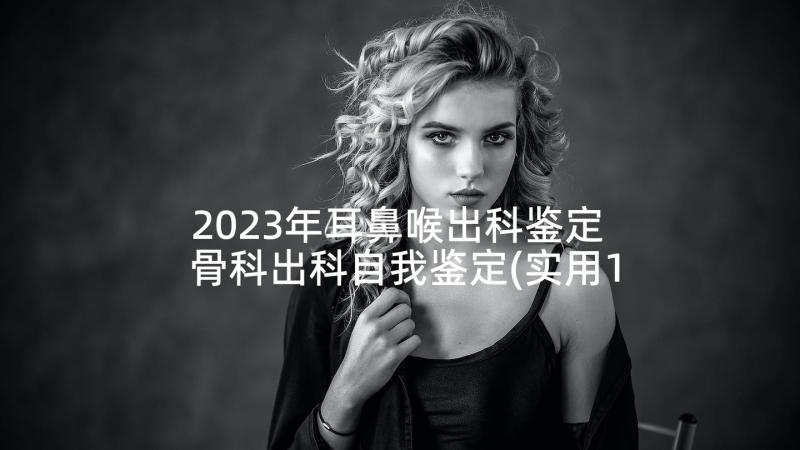 2023年耳鼻喉出科鉴定 骨科出科自我鉴定(实用10篇)