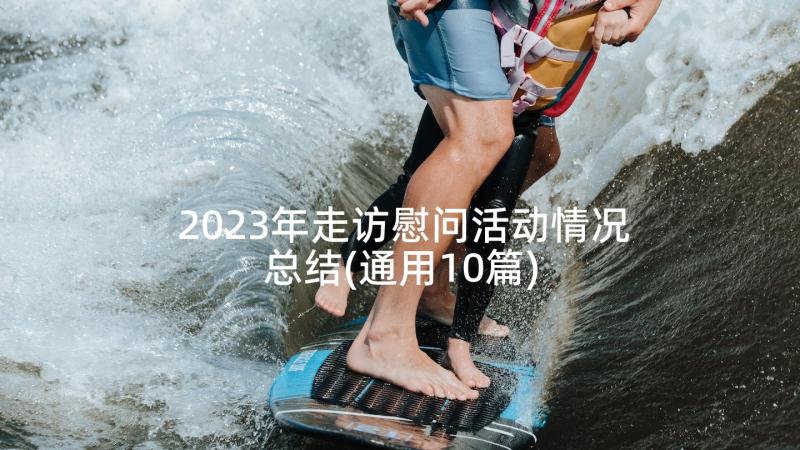 2023年走访慰问活动情况总结(通用10篇)