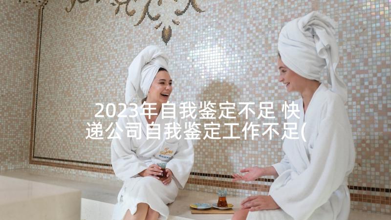 2023年自我鉴定不足 快递公司自我鉴定工作不足(优质5篇)