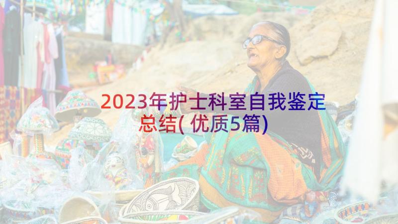 2023年护士科室自我鉴定总结(优质5篇)