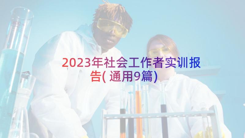 2023年社会工作者实训报告(通用9篇)