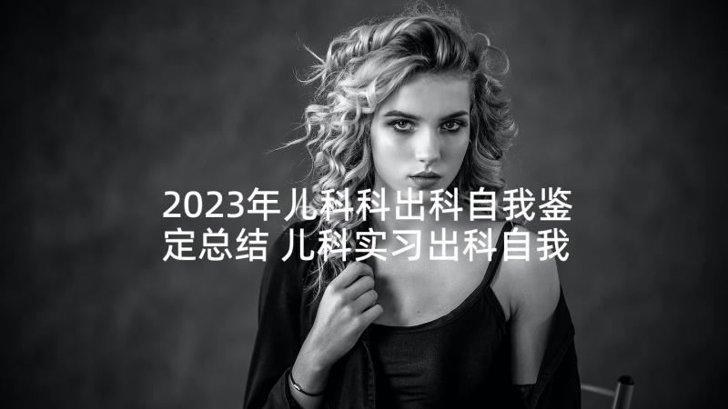 2023年儿科科出科自我鉴定总结 儿科实习出科自我鉴定(精选5篇)