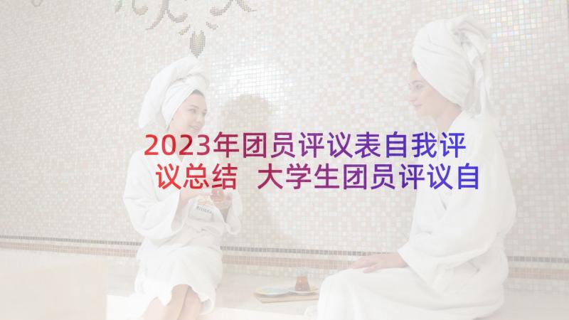 2023年团员评议表自我评议总结 大学生团员评议自我鉴定(实用5篇)